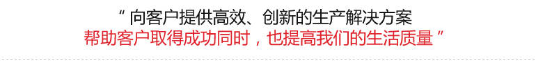 向客户提供高效、创新的生产解决方案  帮助客户取得成功同时，也提高我们的生活质量