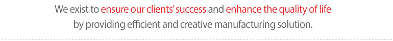 We exist to assist customer success and enhance our quality of life by providing efficient and creative manufacturing solution with our customer.