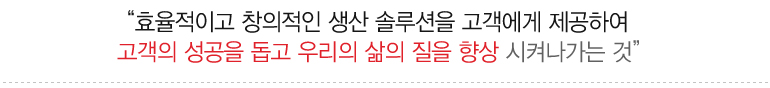 효율적이고 창의적인 생산 솔루션을 고객에게 제공하여 고객의 성공을 돕고 우리의 삶의 질을 향상 시켜나가는 것